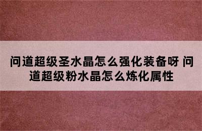 问道超级圣水晶怎么强化装备呀 问道超级粉水晶怎么炼化属性